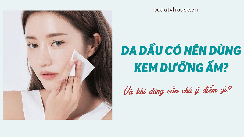 Da dầu có nên dùng kem dưỡng ẩm? Và khi dùng cần chú ý điểm gì?  