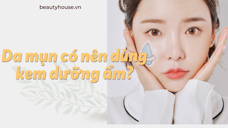 Da mụn có nên dùng kem dưỡng ẩm? Và kem dưỡng nào phù hợp cho da mụn?